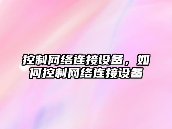 控制網(wǎng)絡(luò )連接設備，如何控制網(wǎng)絡(luò )連接設備