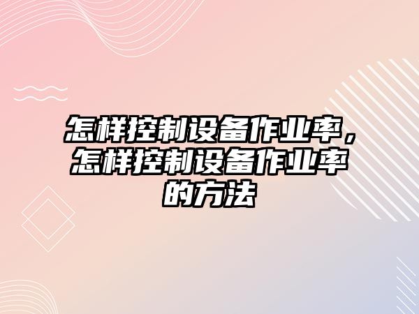 怎樣控制設備作業(yè)率，怎樣控制設備作業(yè)率的方法
