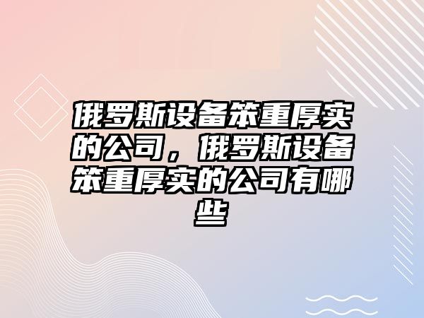 俄羅斯設備笨重厚實(shí)的公司，俄羅斯設備笨重厚實(shí)的公司有哪些