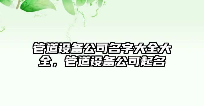 管道設備公司名字大全大全，管道設備公司起名