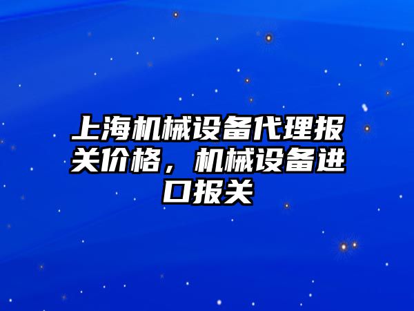 上海機械設備代理報關(guān)價(jià)格，機械設備進(jìn)口報關(guān)