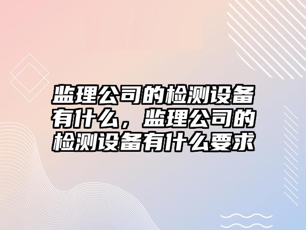 監理公司的檢測設備有什么，監理公司的檢測設備有什么要求