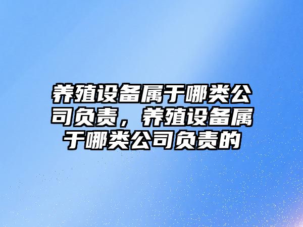 養殖設備屬于哪類(lèi)公司負責，養殖設備屬于哪類(lèi)公司負責的