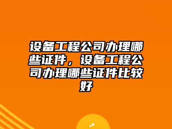 設備工程公司辦理哪些證件，設備工程公司辦理哪些證件比較好