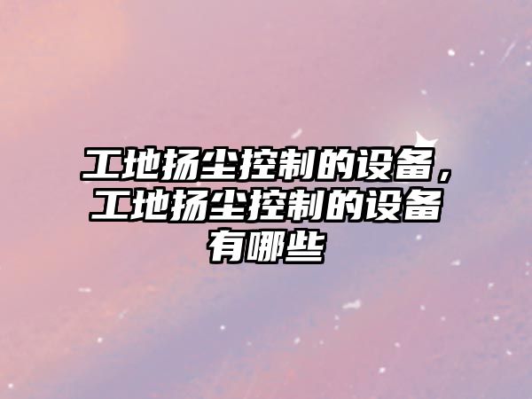 工地揚塵控制的設備，工地揚塵控制的設備有哪些