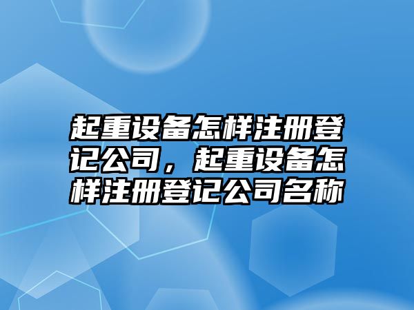 起重設備怎樣注冊登記公司，起重設備怎樣注冊登記公司名稱(chēng)