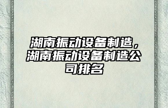 湖南振動(dòng)設備制造，湖南振動(dòng)設備制造公司排名