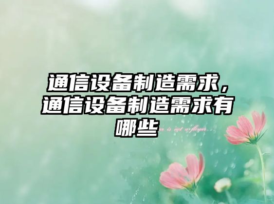 通信設備制造需求，通信設備制造需求有哪些
