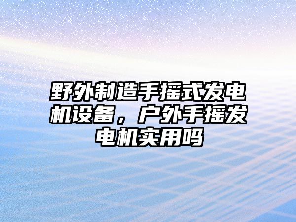 野外制造手搖式發(fā)電機設備，戶(hù)外手搖發(fā)電機實(shí)用嗎