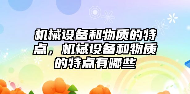 機械設備和物質(zhì)的特點(diǎn)，機械設備和物質(zhì)的特點(diǎn)有哪些