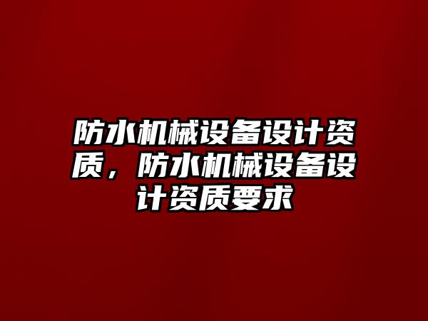 防水機械設備設計資質(zhì)，防水機械設備設計資質(zhì)要求