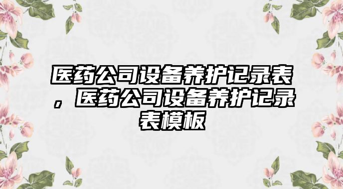 醫藥公司設備養護記錄表，醫藥公司設備養護記錄表模板