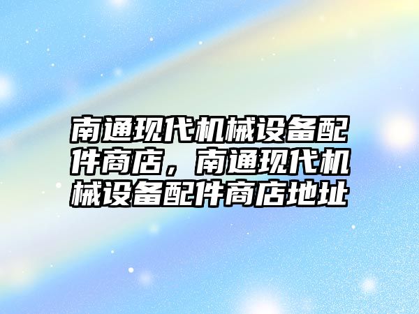 南通現代機械設備配件商店，南通現代機械設備配件商店地址