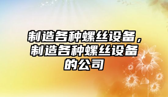 制造各種螺絲設備，制造各種螺絲設備的公司