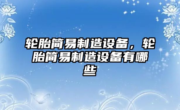 輪胎簡(jiǎn)易制造設備，輪胎簡(jiǎn)易制造設備有哪些