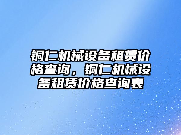 銅仁機械設備租賃價(jià)格查詢(xún)，銅仁機械設備租賃價(jià)格查詢(xún)表