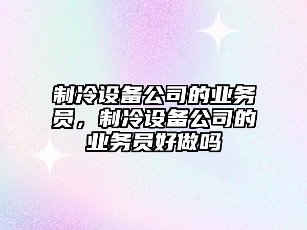 制冷設備公司的業(yè)務(wù)員，制冷設備公司的業(yè)務(wù)員好做嗎