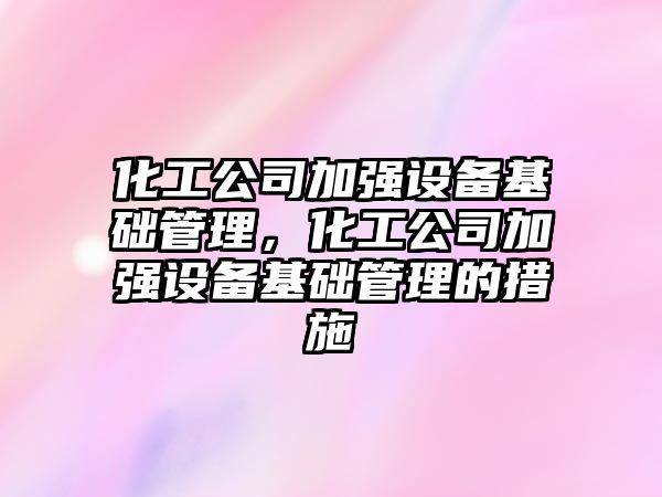 化工公司加強設備基礎管理，化工公司加強設備基礎管理的措施