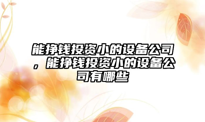 能掙錢(qián)投資小的設備公司，能掙錢(qián)投資小的設備公司有哪些