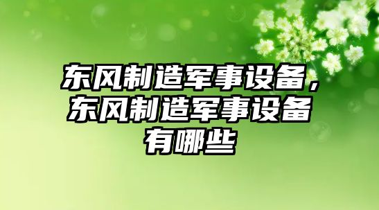 東風(fēng)制造軍事設備，東風(fēng)制造軍事設備有哪些