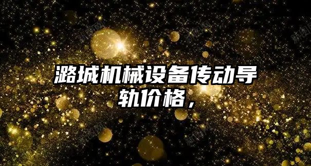 潞城機械設備傳動(dòng)導軌價(jià)格，