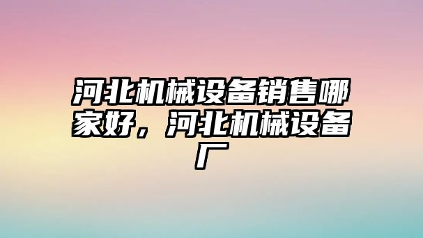 河北機械設備銷(xiāo)售哪家好，河北機械設備廠(chǎng)