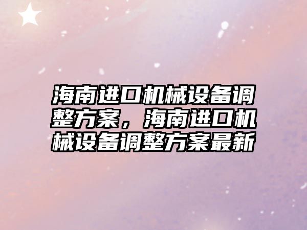 海南進(jìn)口機械設備調整方案，海南進(jìn)口機械設備調整方案最新