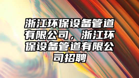 浙江環(huán)保設備管道有限公司，浙江環(huán)保設備管道有限公司招聘