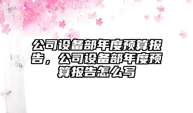 公司設備部年度預算報告，公司設備部年度預算報告怎么寫(xiě)