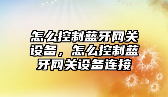 怎么控制藍牙網(wǎng)關(guān)設備，怎么控制藍牙網(wǎng)關(guān)設備連接