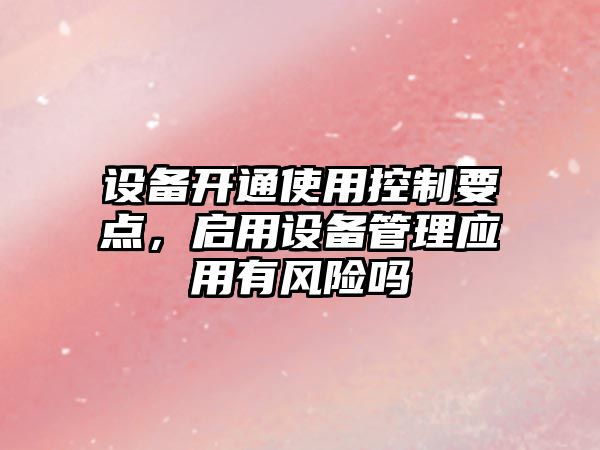 設備開(kāi)通使用控制要點(diǎn)，啟用設備管理應用有風(fēng)險嗎
