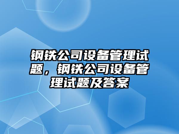 鋼鐵公司設備管理試題，鋼鐵公司設備管理試題及答案
