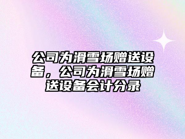 公司為滑雪場(chǎng)贈送設備，公司為滑雪場(chǎng)贈送設備會(huì )計分錄