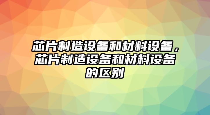 芯片制造設備和材料設備，芯片制造設備和材料設備的區別