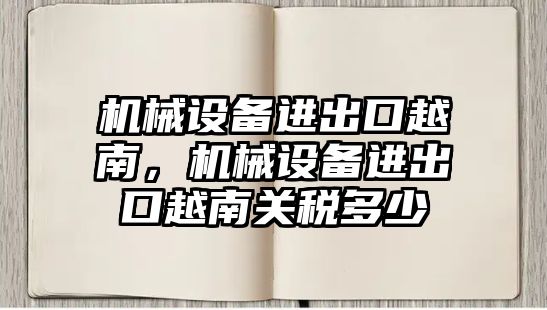 機械設備進(jìn)出口越南，機械設備進(jìn)出口越南關(guān)稅多少