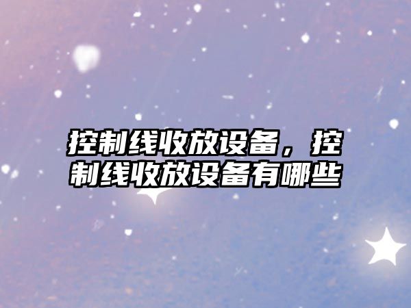 控制線(xiàn)收放設備，控制線(xiàn)收放設備有哪些