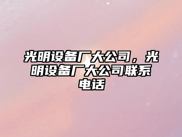 光明設備廠(chǎng)大公司，光明設備廠(chǎng)大公司聯(lián)系電話(huà)