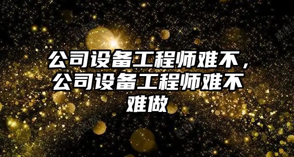 公司設備工程師難不，公司設備工程師難不難做