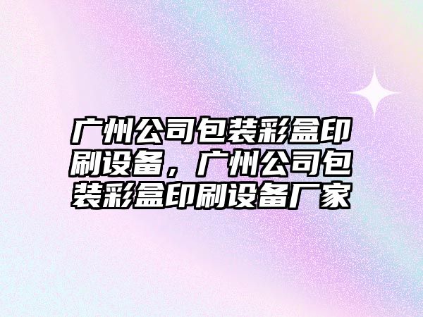 廣州公司包裝彩盒印刷設備，廣州公司包裝彩盒印刷設備廠(chǎng)家