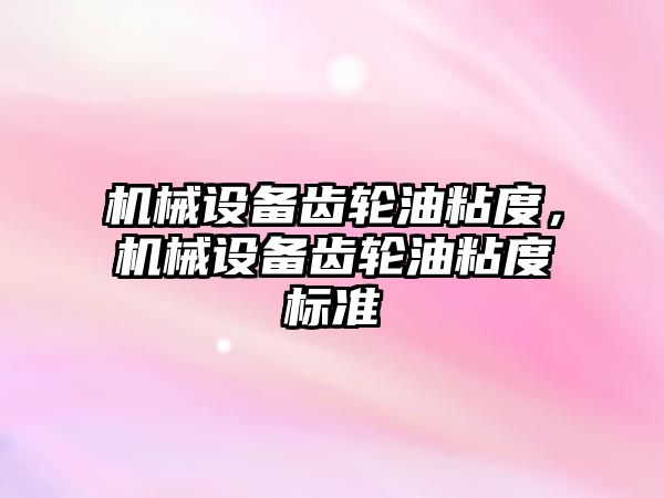 機械設備齒輪油粘度，機械設備齒輪油粘度標準