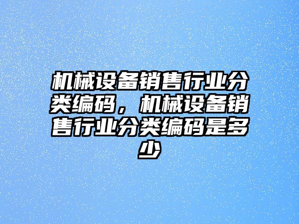 機械設備銷(xiāo)售行業(yè)分類(lèi)編碼，機械設備銷(xiāo)售行業(yè)分類(lèi)編碼是多少