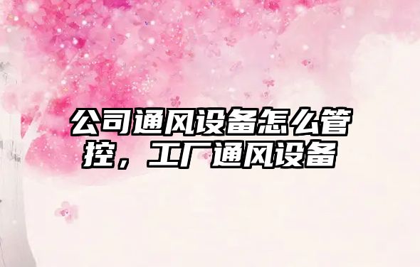 公司通風(fēng)設備怎么管控，工廠(chǎng)通風(fēng)設備