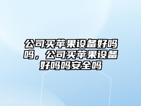 公司買(mǎi)蘋(píng)果設備好嗎嗎，公司買(mǎi)蘋(píng)果設備好嗎嗎安全嗎