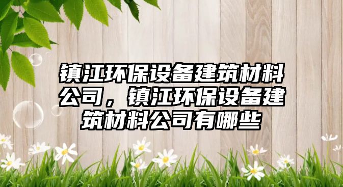 鎮江環(huán)保設備建筑材料公司，鎮江環(huán)保設備建筑材料公司有哪些