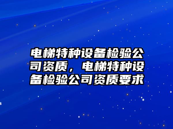 電梯特種設備檢驗公司資質(zhì)，電梯特種設備檢驗公司資質(zhì)要求