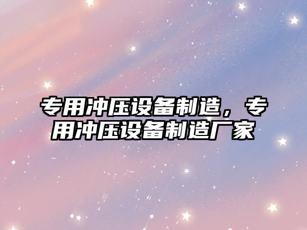 專(zhuān)用沖壓設備制造，專(zhuān)用沖壓設備制造廠(chǎng)家