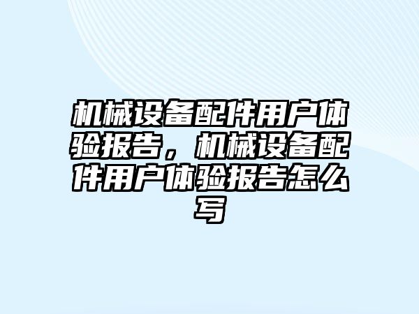 機械設備配件用戶(hù)體驗報告，機械設備配件用戶(hù)體驗報告怎么寫(xiě)