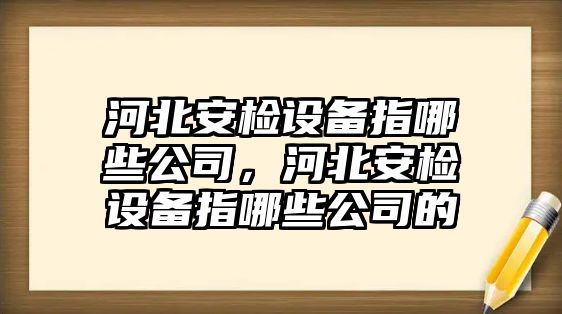 河北安檢設備指哪些公司，河北安檢設備指哪些公司的