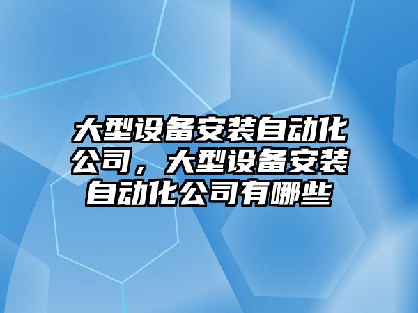 大型設備安裝自動(dòng)化公司，大型設備安裝自動(dòng)化公司有哪些