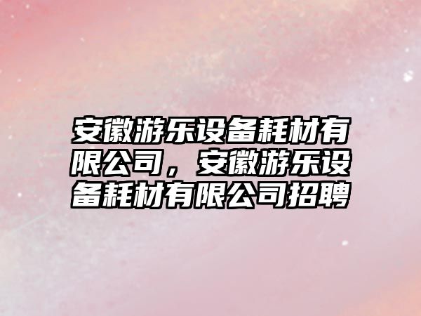 安徽游樂(lè )設備耗材有限公司，安徽游樂(lè )設備耗材有限公司招聘